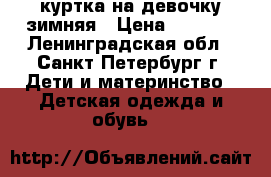 куртка на девочку зимняя › Цена ­ 2 200 - Ленинградская обл., Санкт-Петербург г. Дети и материнство » Детская одежда и обувь   